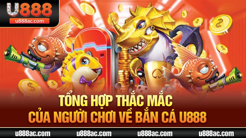 Tổng hợp các thắc mắc của người chơi về bắn cá U888